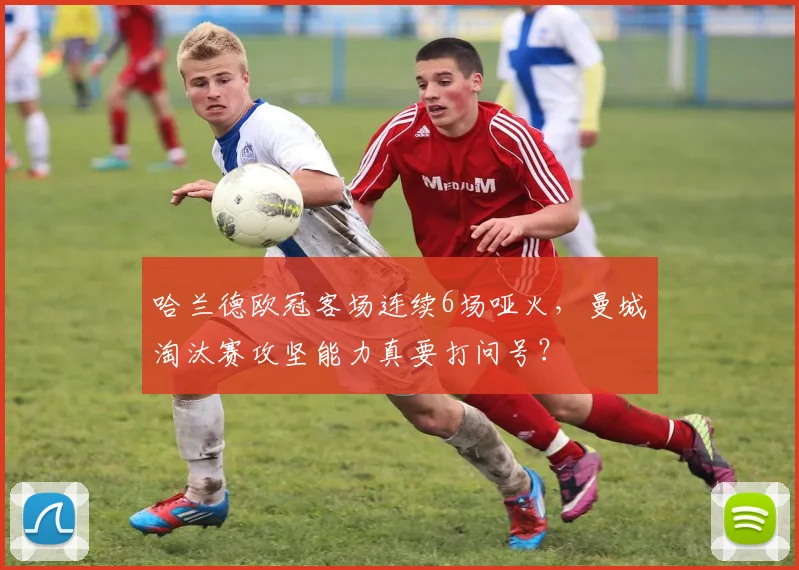哈兰德欧冠客场连续6场哑火，曼城淘汰赛攻坚能力真要打问号？