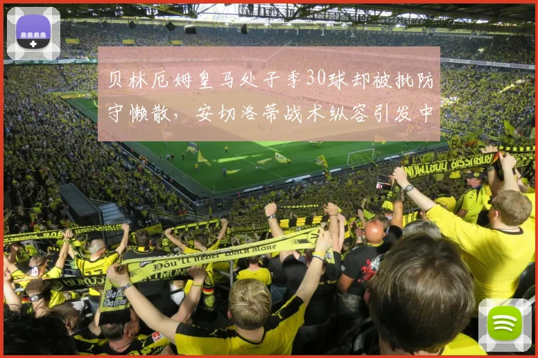 贝林厄姆皇马处子季30球却被批防守懒散，安切洛蒂战术纵容引发中场失衡