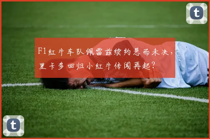 F1红牛车队佩雷兹续约悬而未决，里卡多回归小红牛传闻再起？
