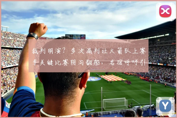 裁判明演？多次漏判让火箭队上赛季关键比赛阴沟翻船，名宿呼吁引入AI裁判